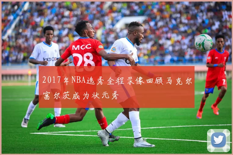 2017年NBA选秀全程录像回顾马克尔富尔茨成为状元秀