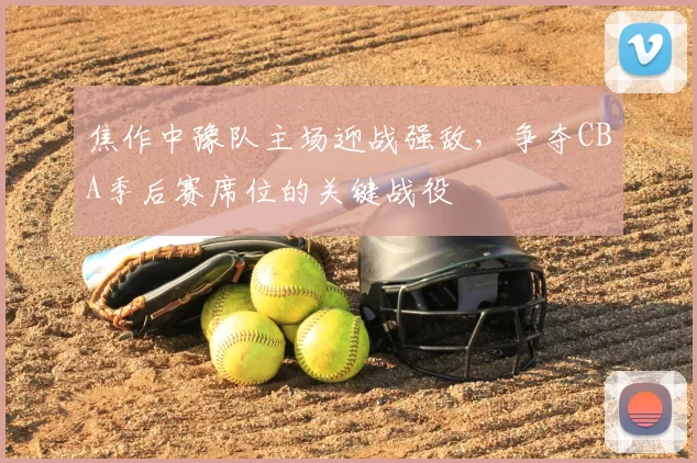 焦作中豫队主场迎战强敌,争夺CBA季后赛席位的关键战役