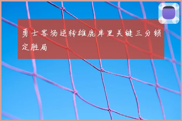 勇士客场逆转雄鹿库里关键三分锁定胜局