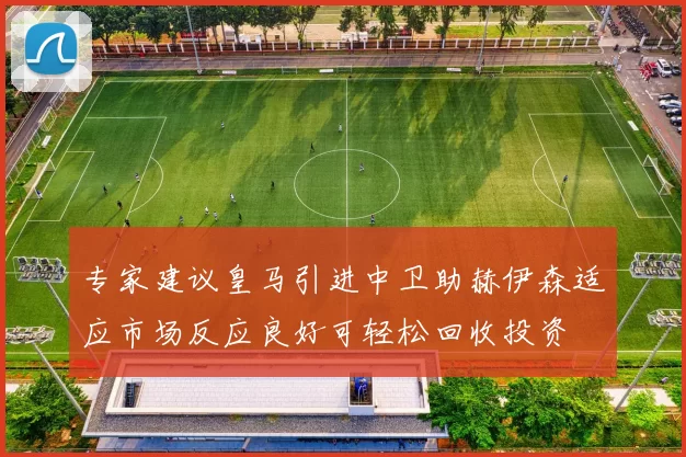 专家建议皇马引进中卫助赫伊森适应市场反应良好可轻松回收投资