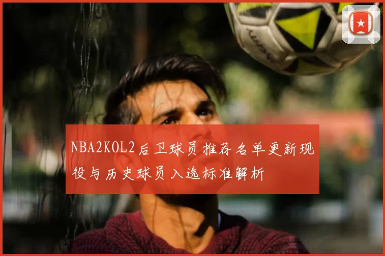 NBA2KOL2后卫球员推荐名单更新现役与历史球员入选标准解析