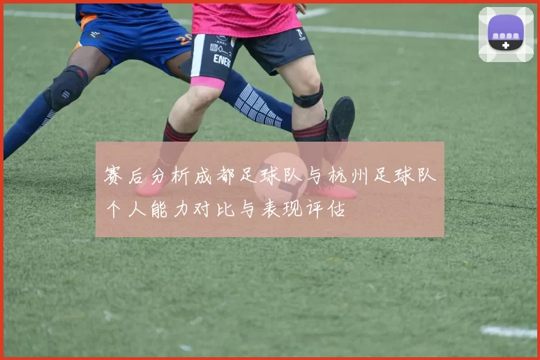 赛后分析成都足球队与杭州足球队个人能力对比与表现评估