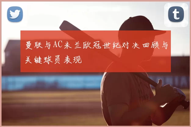 曼联与AC米兰欧冠世纪对决回顾与关键球员表现