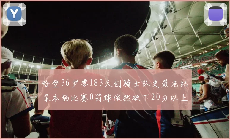哈登36岁零183天创骑士队史最老纪录本场比赛0罚球依然砍下20分以上