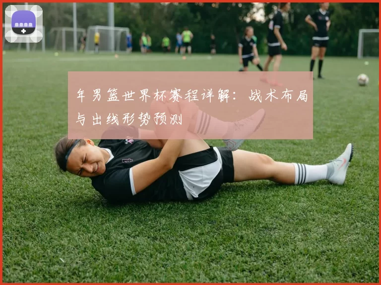 年男篮世界杯赛程详解:战术布局与出线形势预测