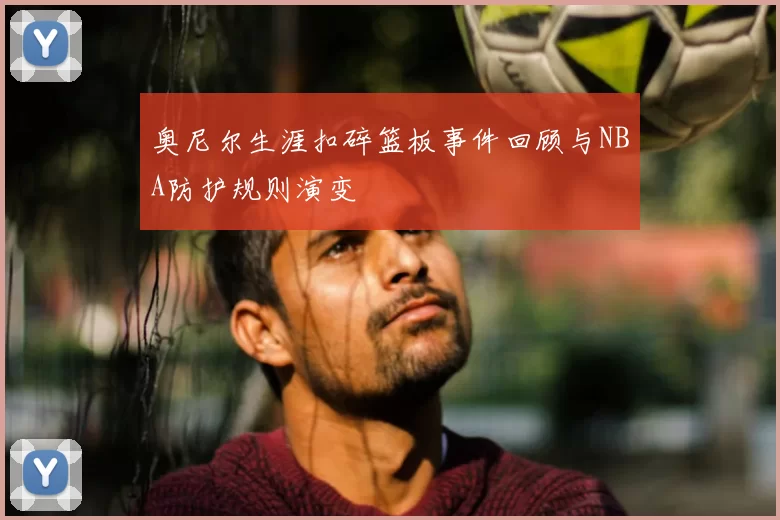 奥尼尔生涯扣碎篮板事件回顾与NBA防护规则演变