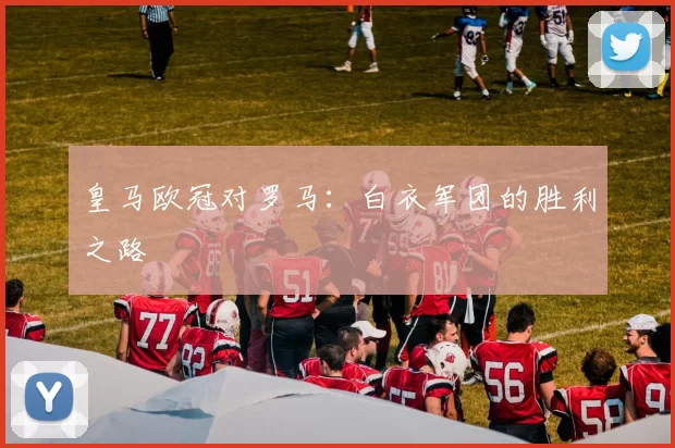 皇马欧冠对罗马：白衣军团的胜利之路