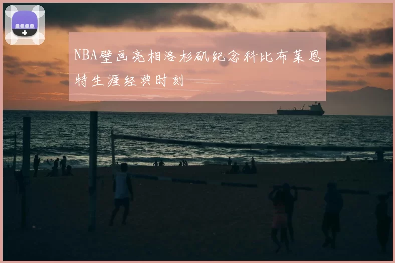 NBA壁画亮相洛杉矶纪念科比布莱恩特生涯经典时刻