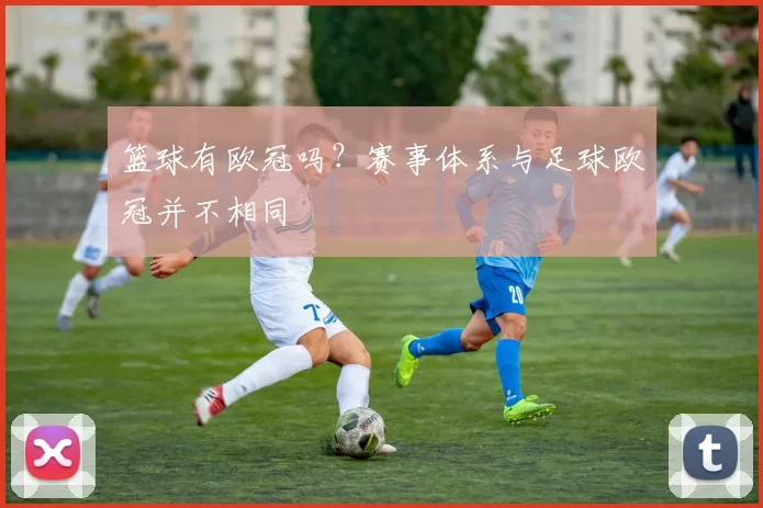 篮球有欧冠吗?赛事体系与足球欧冠并不相同