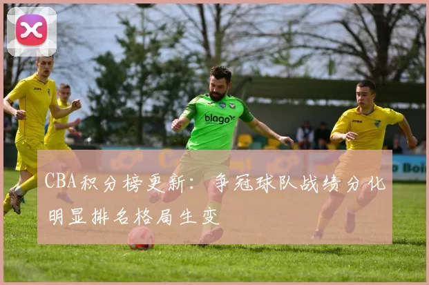 CBA积分榜更新：争冠球队战绩分化明显排名格局生变