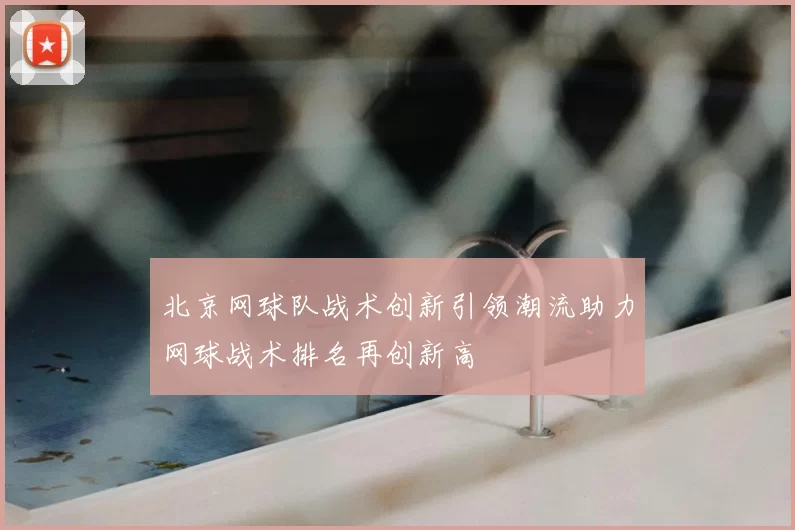 北京网球队战术创新引领潮流助力网球战术排名再创新高