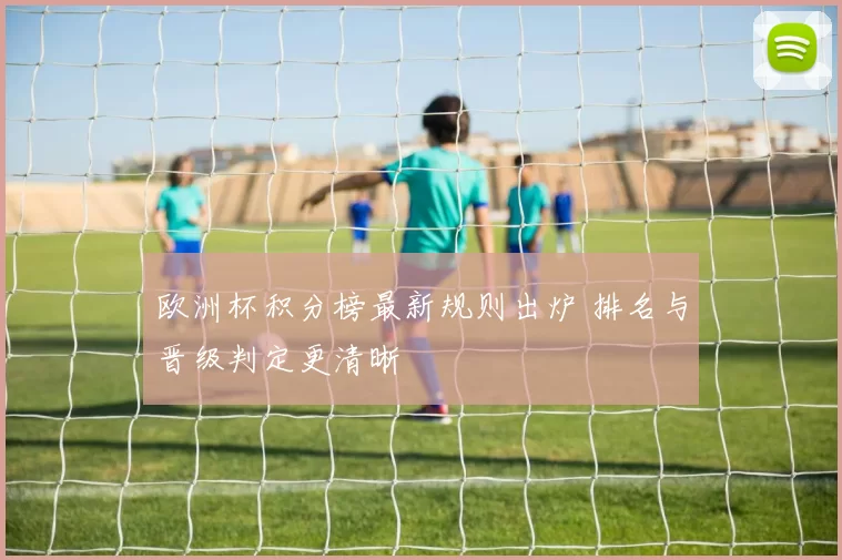 欧洲杯积分榜最新规则出炉 排名与晋级判定更清晰
