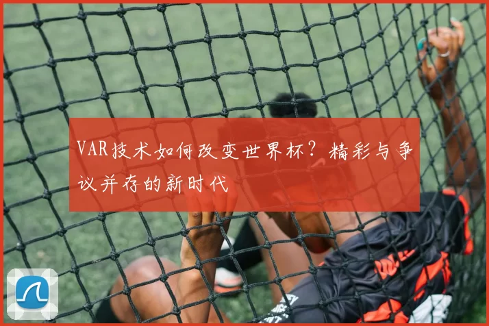 VAR技术如何改变世界杯?精彩与争议并存的新时代