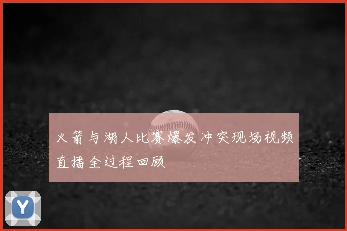 火箭与湖人比赛爆发冲突现场视频直播全过程回顾