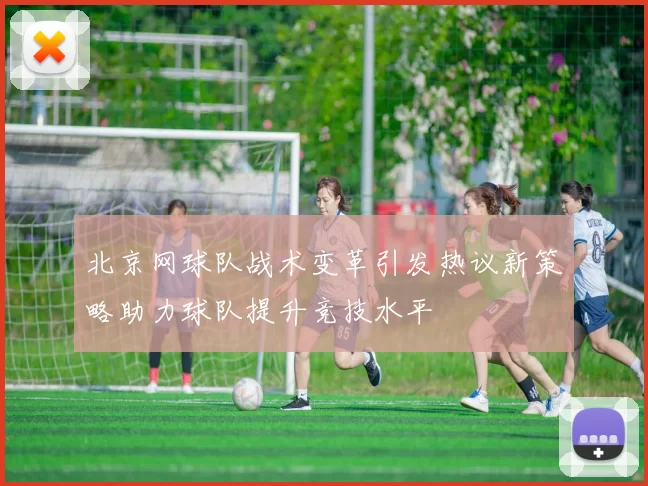 北京网球队战术变革引发热议新策略助力球队提升竞技水平