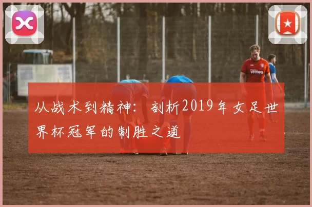 从战术到精神：剖析2019年女足世界杯冠军的制胜之道
