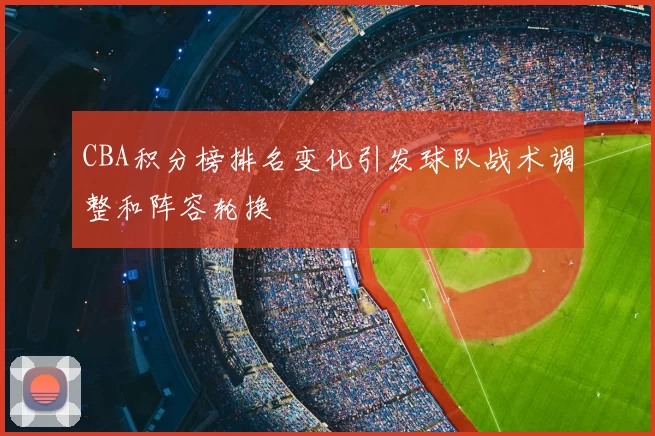 CBA积分榜排名变化引发球队战术调整和阵容轮换