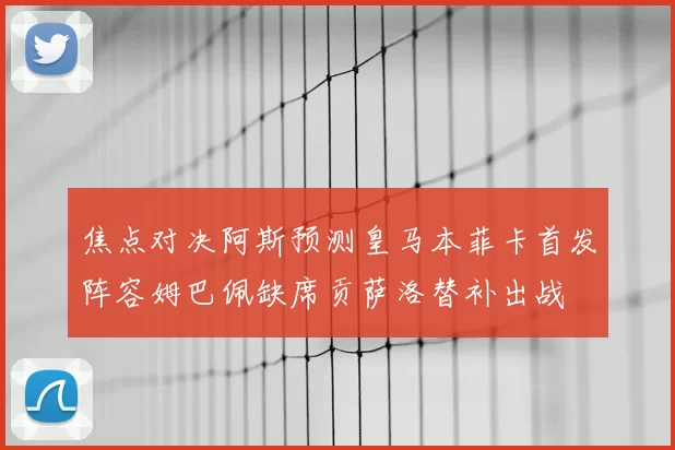 焦点对决阿斯预测皇马本菲卡首发阵容姆巴佩缺席贡萨洛替补出战