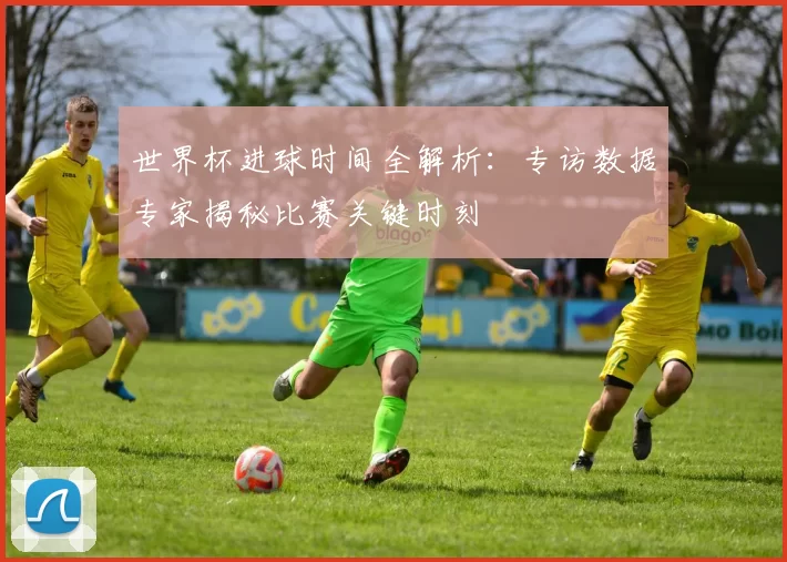 世界杯进球时间全解析:专访数据专家揭秘比赛关键时刻