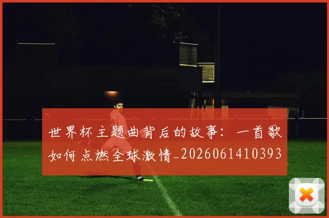世界杯主题曲背后的故事:一首歌如何点燃全球激情_20260614103933