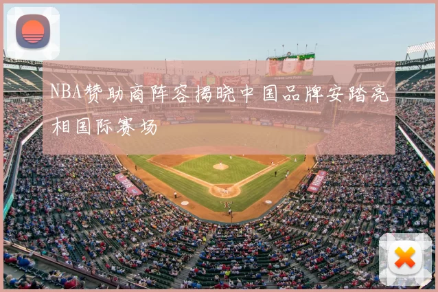 NBA赞助商阵容揭晓中国品牌安踏亮相国际赛场
