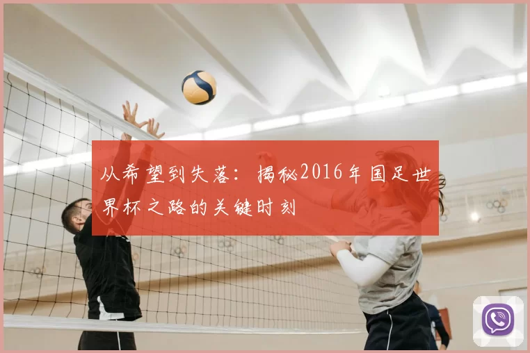 从希望到失落：揭秘2016年国足世界杯之路的关键时刻