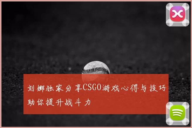 刘娜独家分享CSGO游戏心得与技巧助你提升战斗力