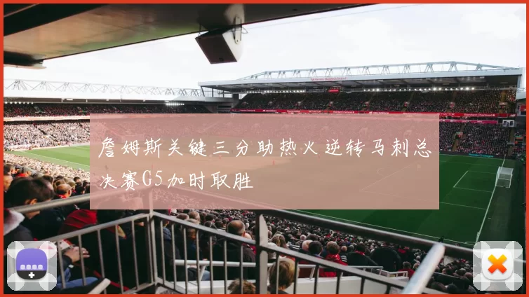 詹姆斯关键三分助热火逆转马刺总决赛G5加时取胜