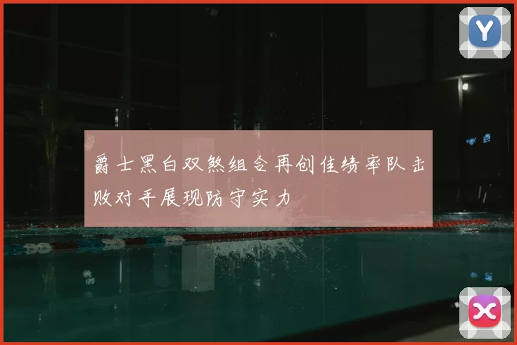 爵士黑白双煞组合再创佳绩率队击败对手展现防守实力