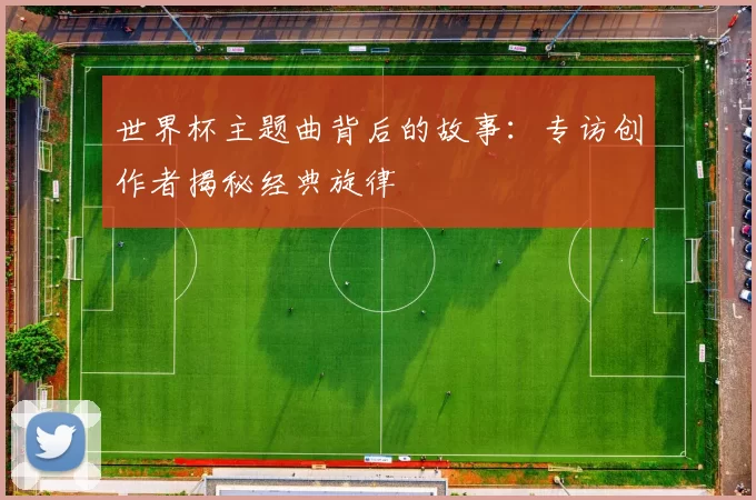 世界杯主题曲背后的故事：专访创作者揭秘经典旋律