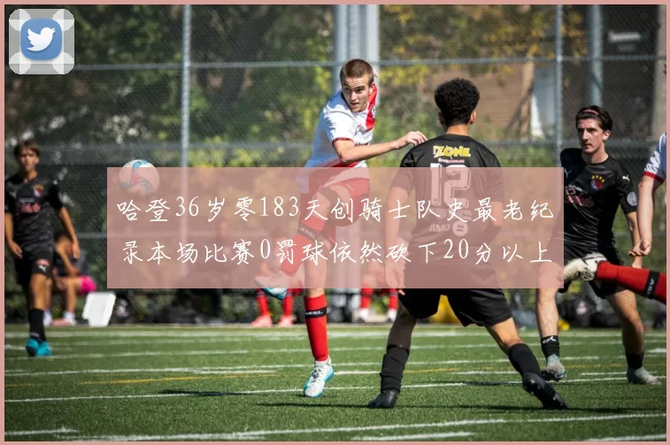 哈登36岁零183天创骑士队史最老纪录本场比赛0罚球依然砍下20分以上