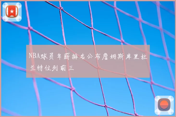 NBA球员年薪排名公布詹姆斯库里杜兰特位列前三