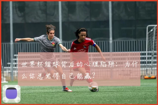 世界杯赌球背后的心理陷阱:为什么你总觉得自己能赢?