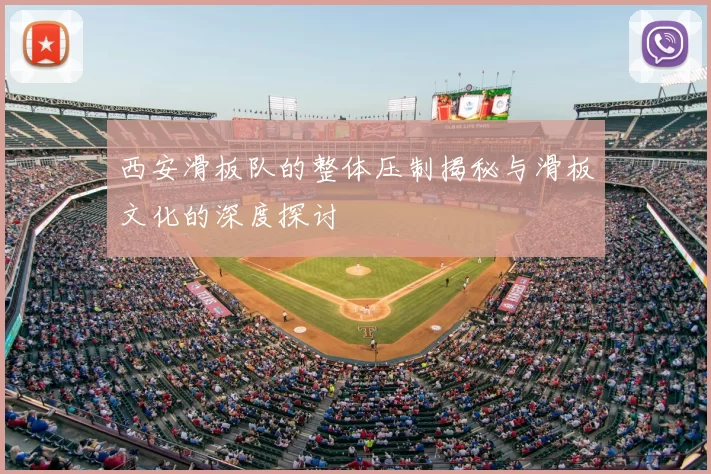 西安滑板队的整体压制揭秘与滑板文化的深度探讨