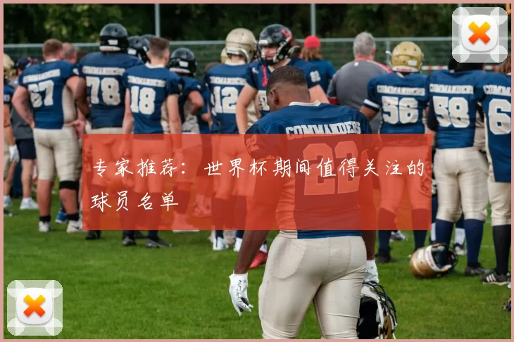 专家推荐:世界杯期间值得关注的球员名单