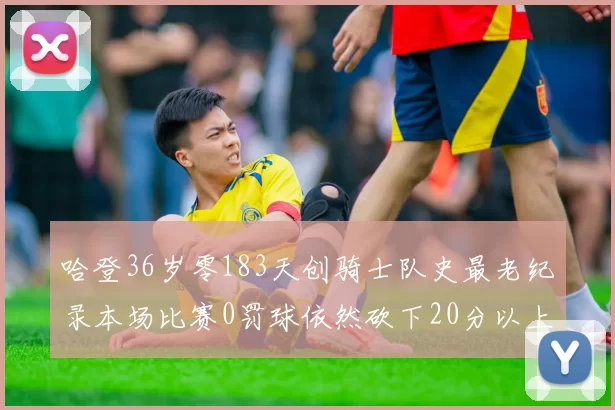 哈登36岁零183天创骑士队史最老纪录本场比赛0罚球依然砍下20分以上