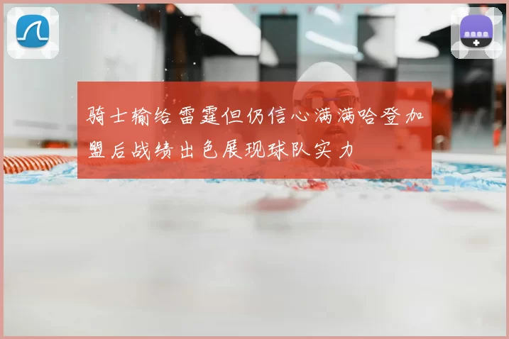 骑士输给雷霆但仍信心满满哈登加盟后战绩出色展现球队实力