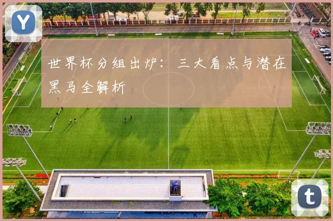 世界杯分组出炉:三大看点与潜在黑马全解析