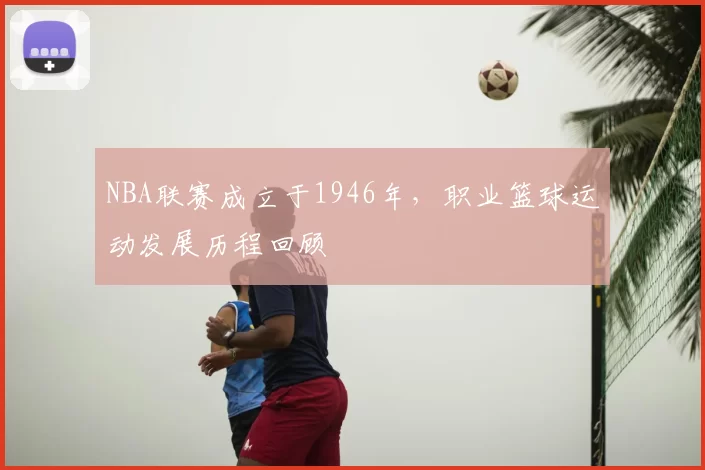 NBA联赛成立于1946年,职业篮球运动发展历程回顾