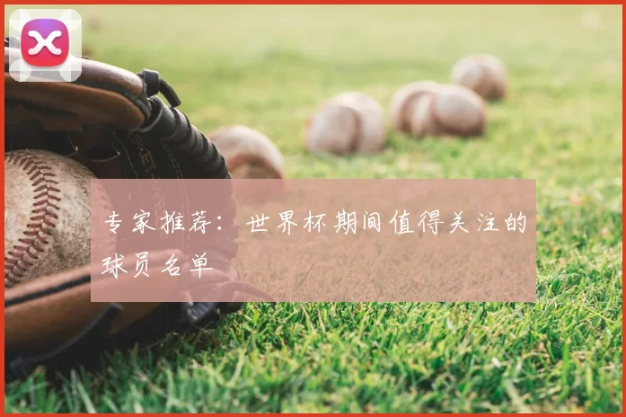专家推荐:世界杯期间值得关注的球员名单