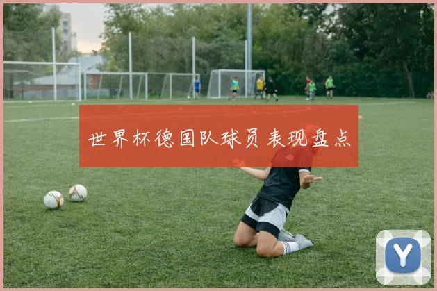 世界杯德国队球员表现盘点
