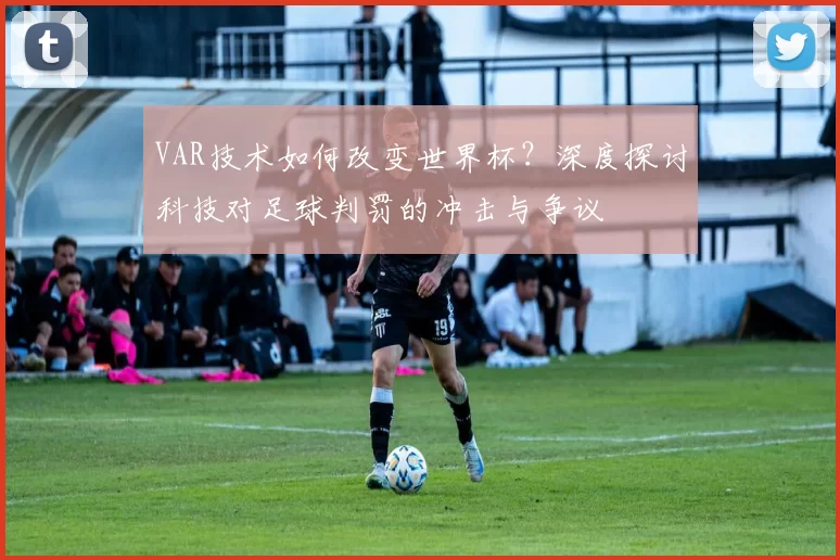 VAR技术如何改变世界杯?深度探讨科技对足球判罚的冲击与争议
