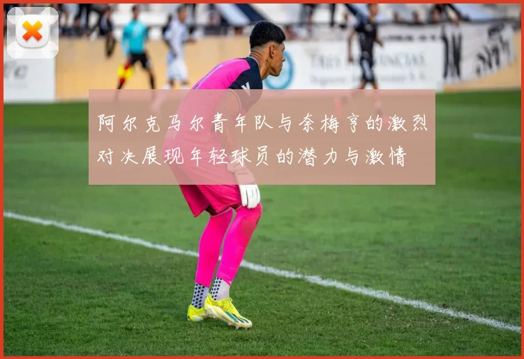 阿尔克马尔青年队与奈梅亨的激烈对决展现年轻球员的潜力与激情